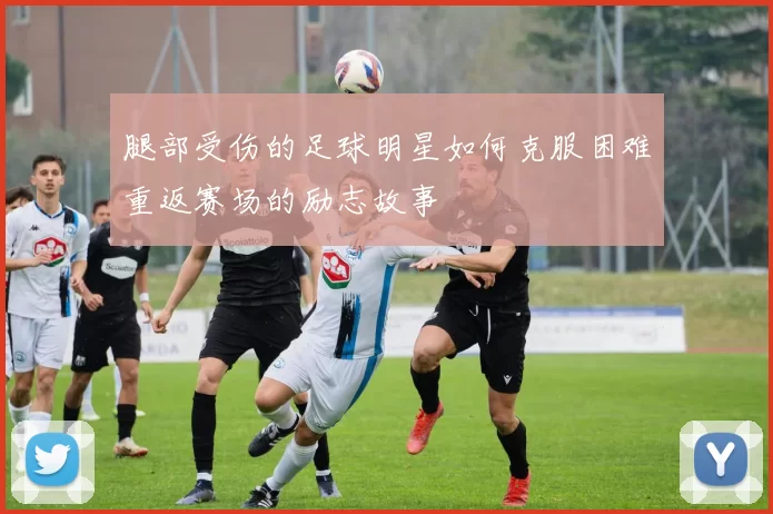 腿部受伤的足球明星如何克服困难重返赛场的励志故事
