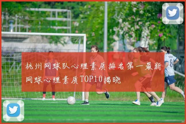 杭州网球队心理素质排名第一最新网球心理素质TOP10揭晓