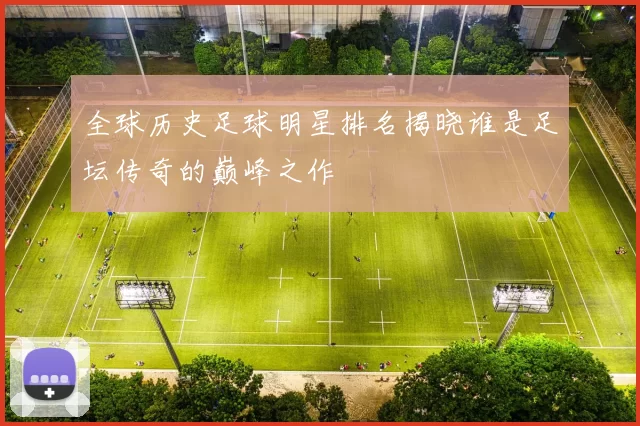 全球历史足球明星排名揭晓谁是足坛传奇的巅峰之作