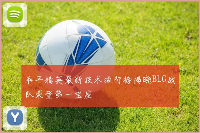 和平精英最新技术排行榜揭晓BLG战队荣登第一宝座