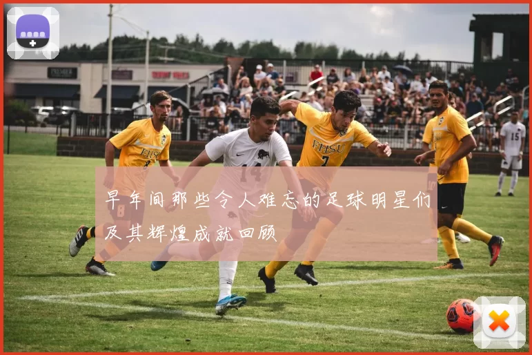 早年间那些令人难忘的足球明星们及其辉煌成就回顾