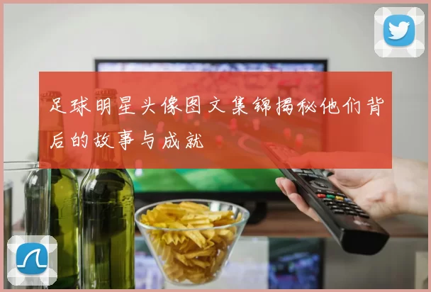 足球明星头像图文集锦揭秘他们背后的故事与成就