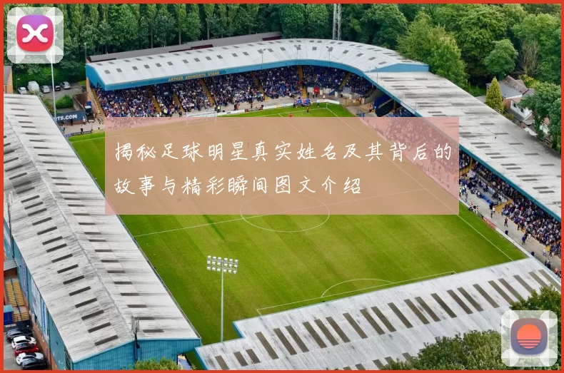 揭秘足球明星真实姓名及其背后的故事与精彩瞬间图文介绍