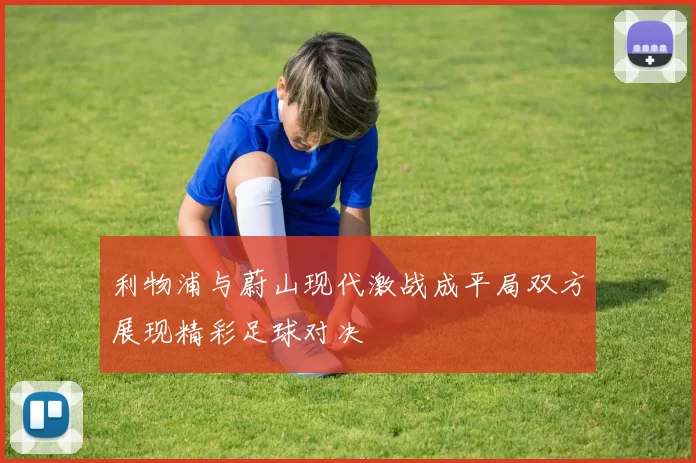 利物浦与蔚山现代激战成平局双方展现精彩足球对决