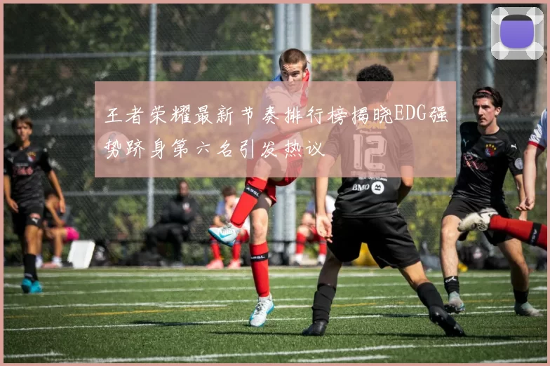 王者荣耀最新节奏排行榜揭晓EDG强势跻身第六名引发热议