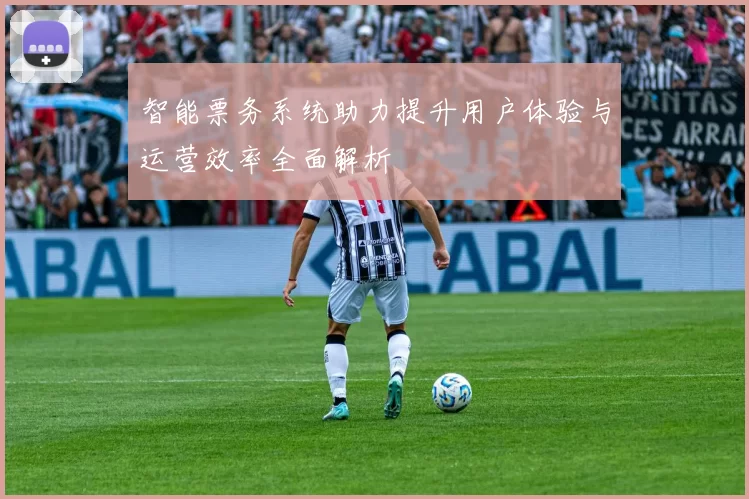 智能票务系统助力提升用户体验与运营效率全面解析