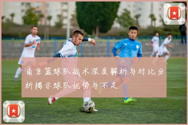 南京篮球队战术深度解析与对比分析揭示球队优势与不足
