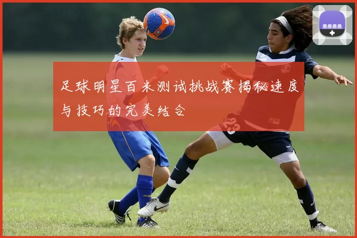 足球明星百米测试挑战赛揭秘速度与技巧的完美结合