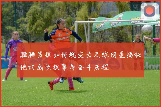 腼腆男孩如何蜕变为足球明星揭秘他的成长故事与奋斗历程
