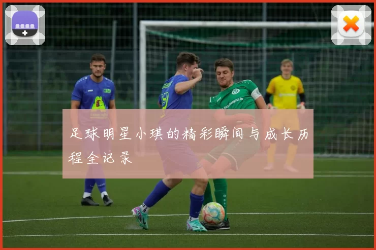 足球明星小琪的精彩瞬间与成长历程全记录