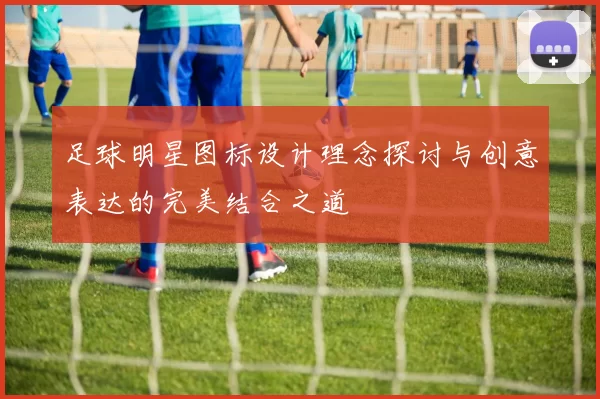 足球明星图标设计理念探讨与创意表达的完美结合之道