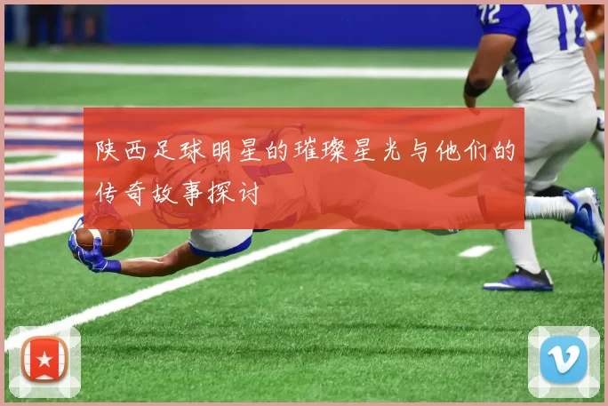 陕西足球明星的璀璨星光与他们的传奇故事探讨