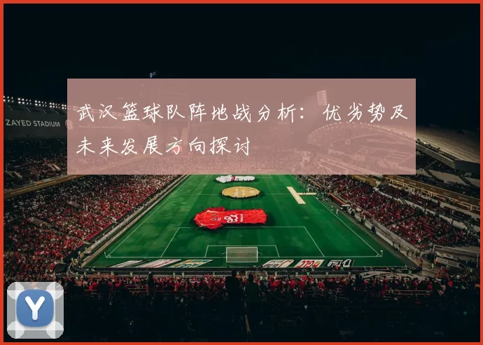 武汉篮球队阵地战分析：优劣势及未来发展方向探讨