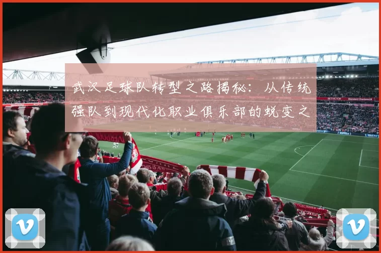 武汉足球队转型之路揭秘：从传统强队到现代化职业俱乐部的蜕变之旅