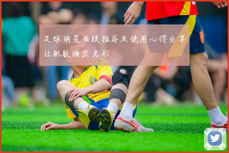 足球明星面膜推荐及使用心得分享让肌肤焕发光彩