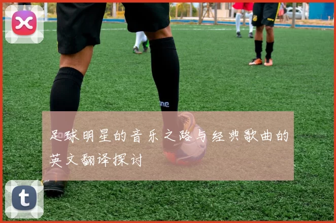 足球明星的音乐之路与经典歌曲的英文翻译探讨