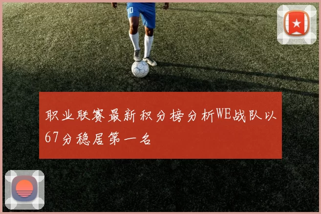 职业联赛最新积分榜分析WE战队以67分稳居第一名