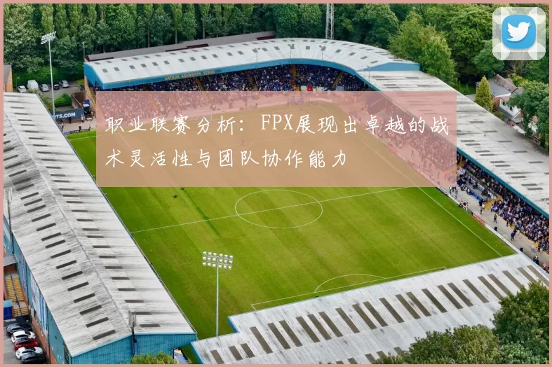 职业联赛分析：FPX展现出卓越的战术灵活性与团队协作能力