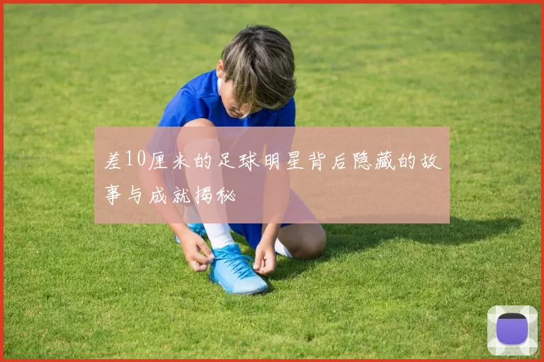 差10厘米的足球明星背后隐藏的故事与成就揭秘