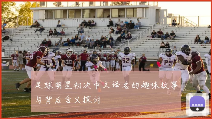 足球明星初次中文译名的趣味故事与背后含义探讨