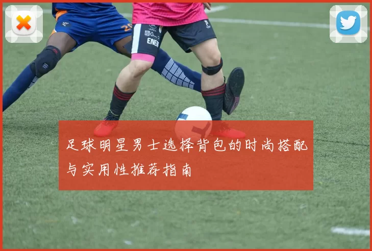 足球明星男士选择背包的时尚搭配与实用性推荐指南