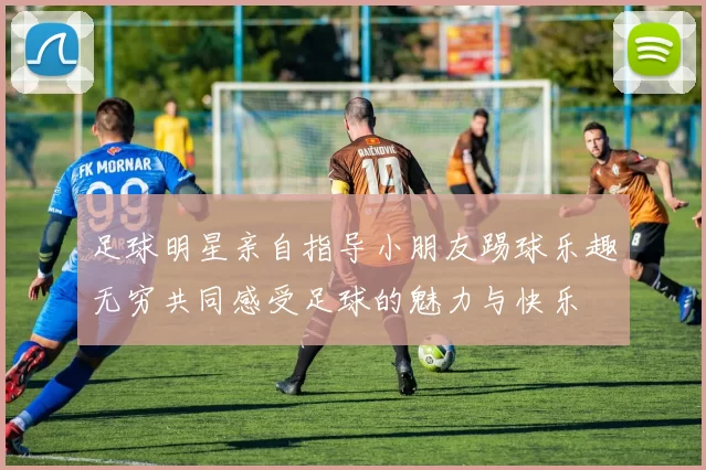 足球明星亲自指导小朋友踢球乐趣无穷共同感受足球的魅力与快乐