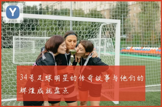 34号足球明星的传奇故事与他们的辉煌成就盘点