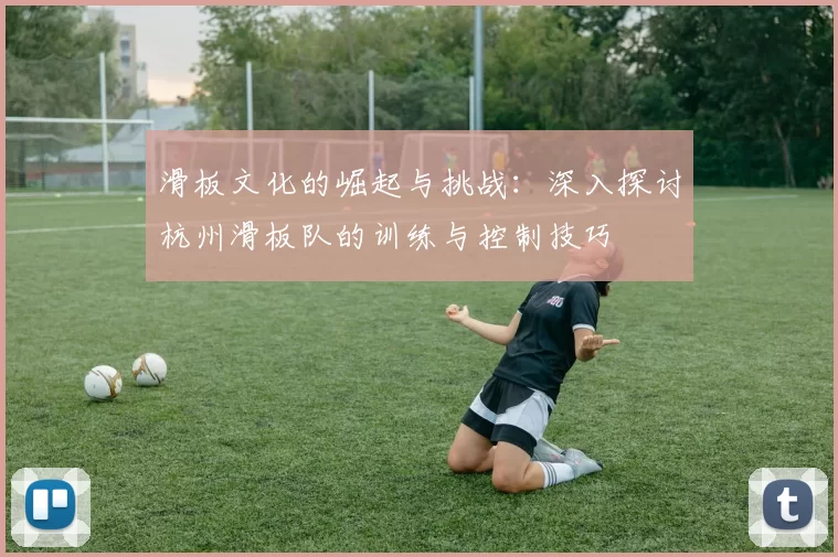 滑板文化的崛起与挑战：深入探讨杭州滑板队的训练与控制技巧