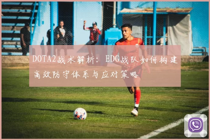 DOTA2战术解析：EDG战队如何构建高效防守体系与应对策略