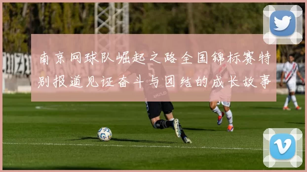 南京网球队崛起之路全国锦标赛特别报道见证奋斗与团结的成长故事
