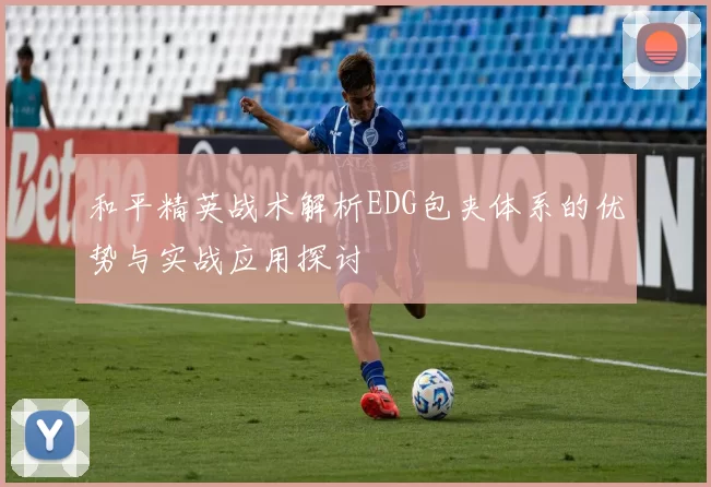 和平精英战术解析EDG包夹体系的优势与实战应用探讨
