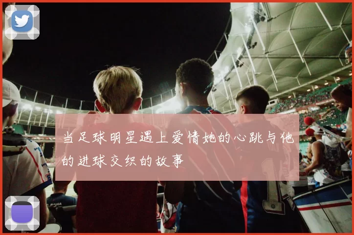 当足球明星遇上爱情她的心跳与他的进球交织的故事