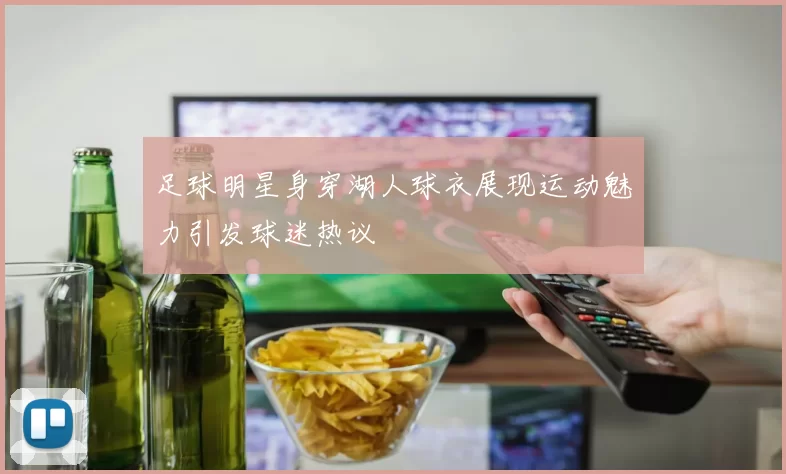 足球明星身穿湖人球衣展现运动魅力引发球迷热议
