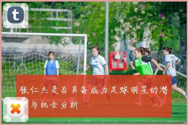 张仁杰是否具备成为足球明星的潜力与机会分析
