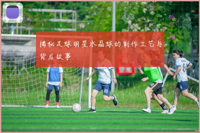 揭秘足球明星水晶球的制作工艺与背后故事
