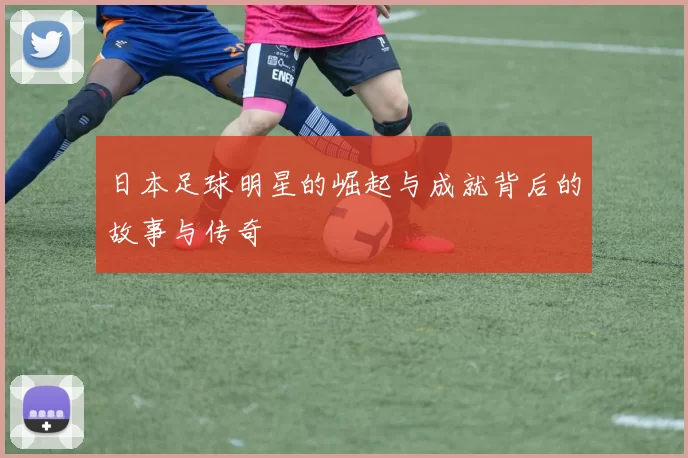 日本足球明星的崛起与成就背后的故事与传奇