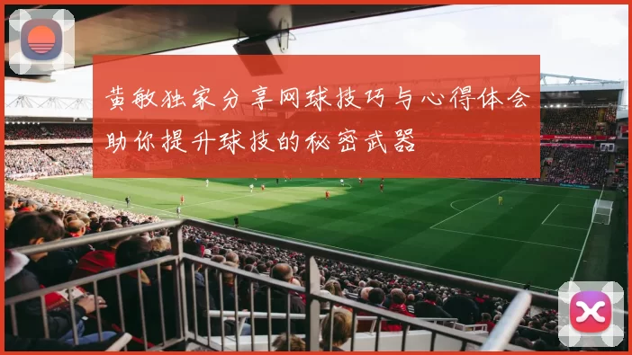黄敏独家分享网球技巧与心得体会助你提升球技的秘密武器