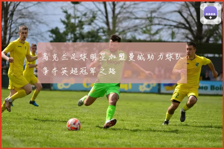 乌克兰足球明星加盟曼城助力球队争夺英超冠军之路