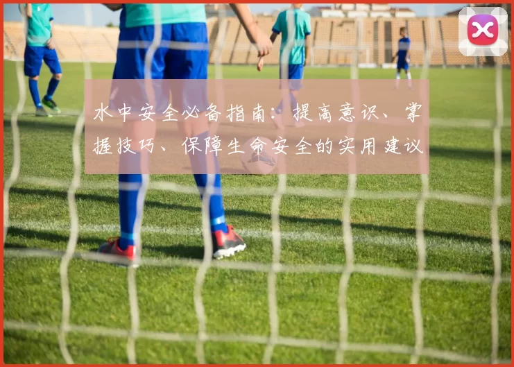 水中安全必备指南：提高意识、掌握技巧、保障生命安全的实用建议