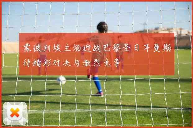 蒙彼利埃主场迎战巴黎圣日耳曼期待精彩对决与激烈竞争