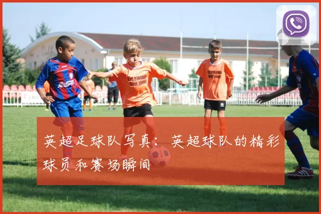 英超足球队写真：英超球队的精彩球员和赛场瞬间