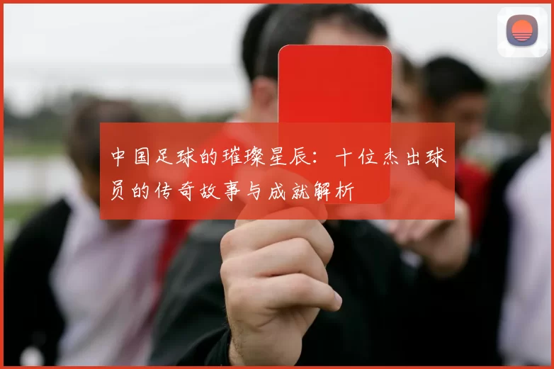 中国足球的璀璨星辰：十位杰出球员的传奇故事与成就解析