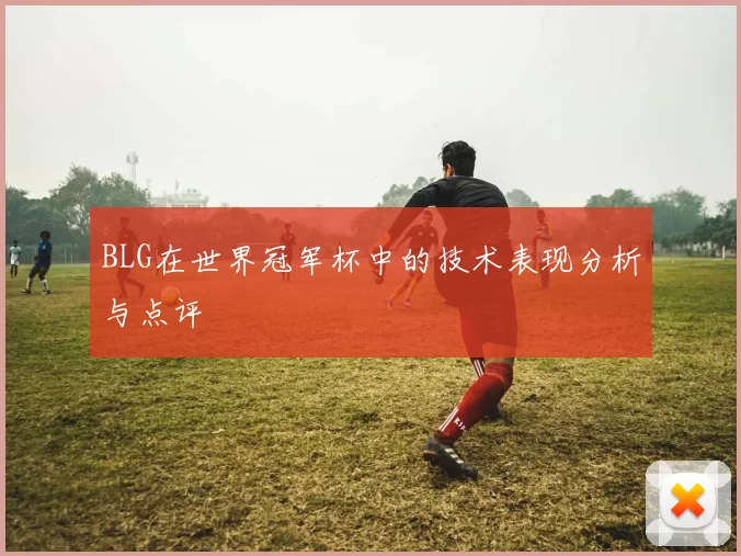 BLG在世界冠军杯中的技术表现分析与点评