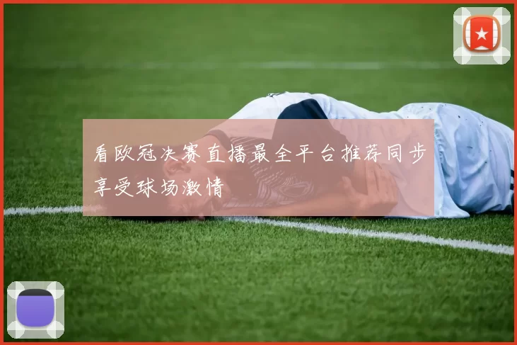 看欧冠决赛直播最全平台推荐同步享受球场激情