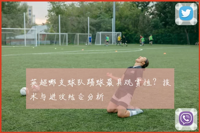 英超哪支球队踢球最具观赏性？技术与进攻结合分析