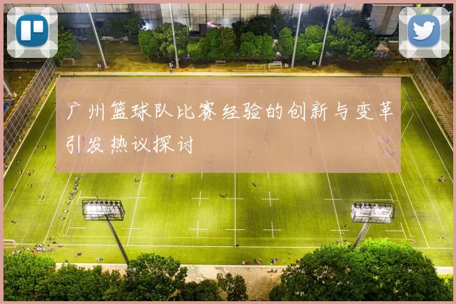 广州篮球队比赛经验的创新与变革引发热议探讨