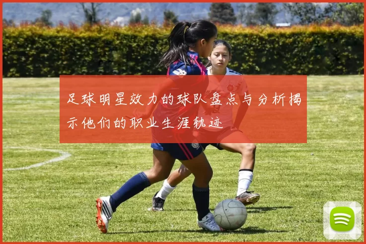 足球明星效力的球队盘点与分析揭示他们的职业生涯轨迹