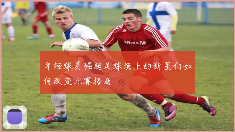 年轻球员崛起足球场上的新星们如何改变比赛格局