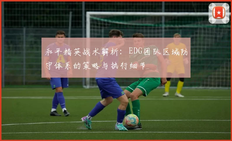 和平精英战术解析：EDG团队区域防守体系的策略与执行细节