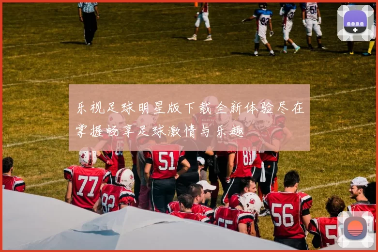 乐视足球明星版下载全新体验尽在掌握畅享足球激情与乐趣